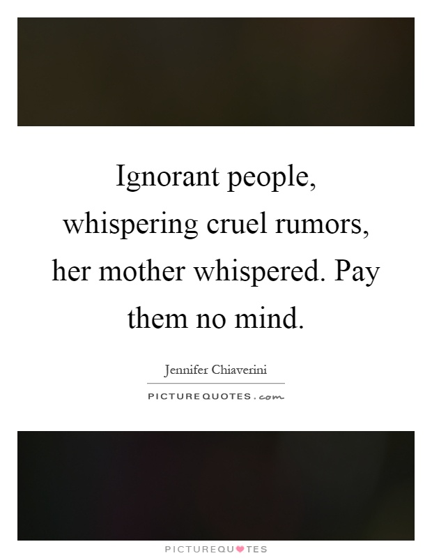 Ignorant people, whispering cruel rumors, her mother whispered. Pay them no mind Picture Quote #1