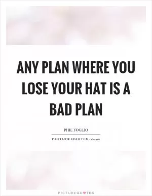 Any plan where you lose your hat is a bad plan Picture Quote #1