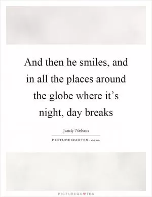 And then he smiles, and in all the places around the globe where it’s night, day breaks Picture Quote #1