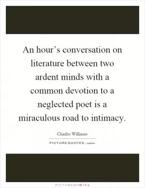 An hour’s conversation on literature between two ardent minds with a common devotion to a neglected poet is a miraculous road to intimacy Picture Quote #1