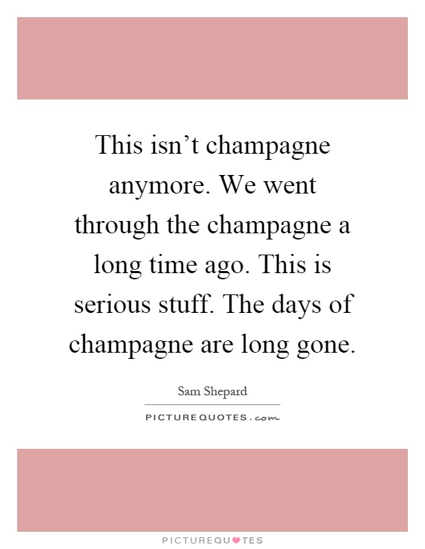 This isn't champagne anymore. We went through the champagne a long time ago. This is serious stuff. The days of champagne are long gone Picture Quote #1