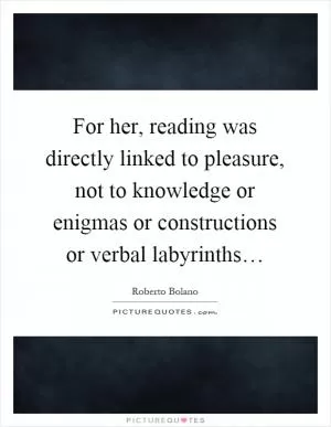For her, reading was directly linked to pleasure, not to knowledge or enigmas or constructions or verbal labyrinths… Picture Quote #1