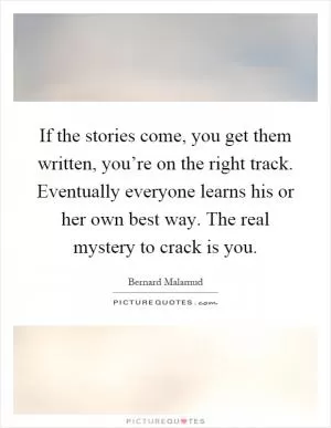 If the stories come, you get them written, you’re on the right track. Eventually everyone learns his or her own best way. The real mystery to crack is you Picture Quote #1
