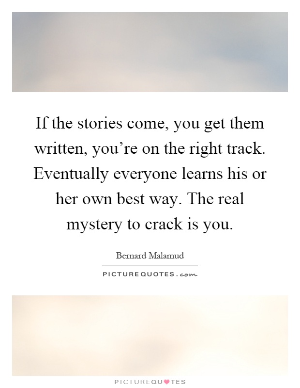 If the stories come, you get them written, you're on the right track. Eventually everyone learns his or her own best way. The real mystery to crack is you Picture Quote #1