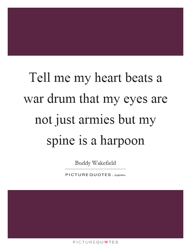 Tell me my heart beats a war drum that my eyes are not just armies but my spine is a harpoon Picture Quote #1
