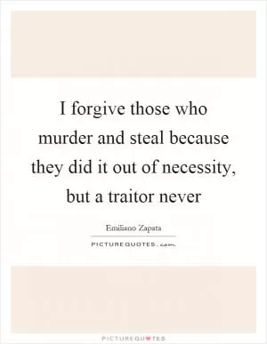 I forgive those who murder and steal because they did it out of necessity, but a traitor never Picture Quote #1