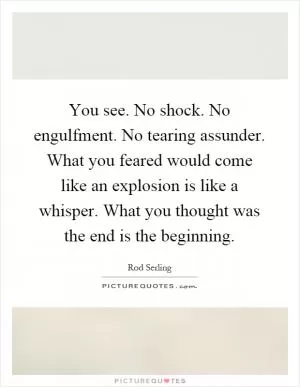 You see. No shock. No engulfment. No tearing assunder. What you feared would come like an explosion is like a whisper. What you thought was the end is the beginning Picture Quote #1