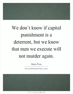 We don’t know if capital punishment is a deterrent, but we know that men we execute will not murder again Picture Quote #1