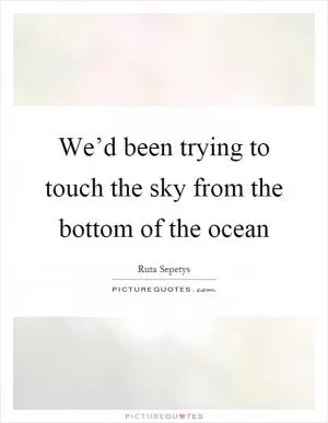 We’d been trying to touch the sky from the bottom of the ocean Picture Quote #1