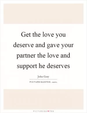 Get the love you deserve and gave your partner the love and support he deserves Picture Quote #1