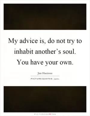 My advice is, do not try to inhabit another’s soul. You have your own Picture Quote #1