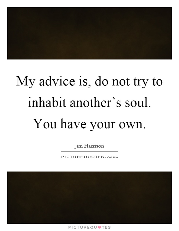 My advice is, do not try to inhabit another's soul. You have your own Picture Quote #1