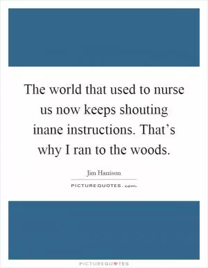 The world that used to nurse us now keeps shouting inane instructions. That’s why I ran to the woods Picture Quote #1