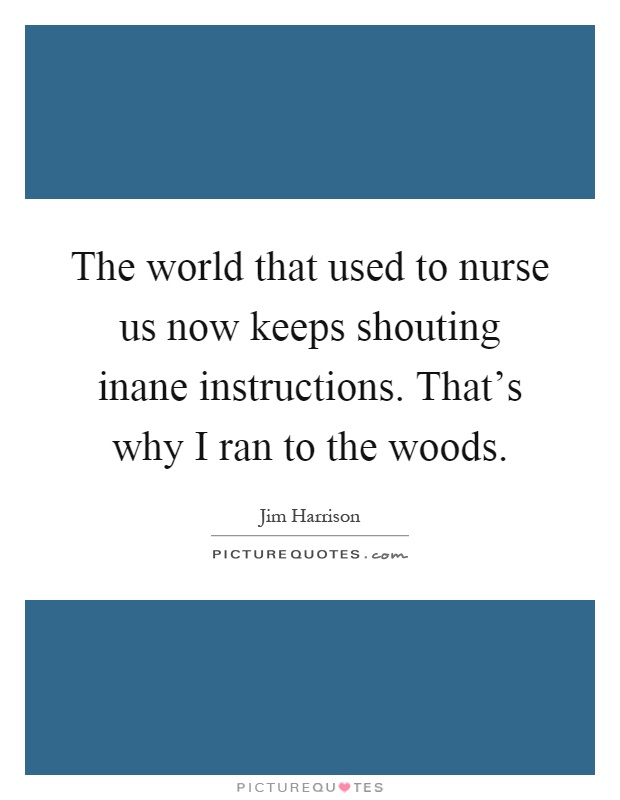 The world that used to nurse us now keeps shouting inane instructions. That's why I ran to the woods Picture Quote #1