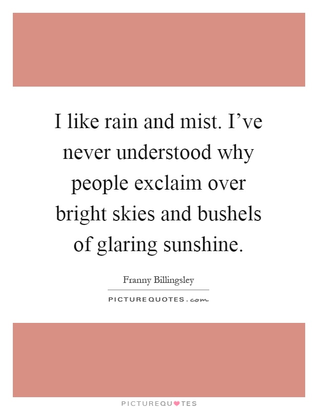 I like rain and mist. I've never understood why people exclaim over bright skies and bushels of glaring sunshine Picture Quote #1
