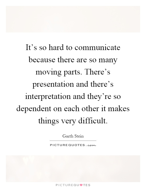 It's so hard to communicate because there are so many moving parts. There's presentation and there's interpretation and they're so dependent on each other it makes things very difficult Picture Quote #1
