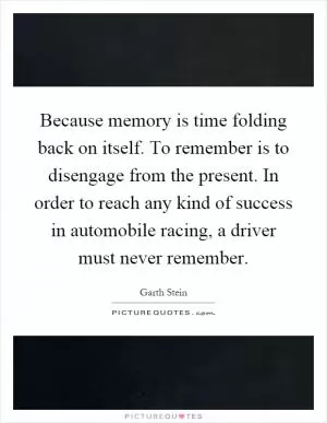 Because memory is time folding back on itself. To remember is to disengage from the present. In order to reach any kind of success in automobile racing, a driver must never remember Picture Quote #1