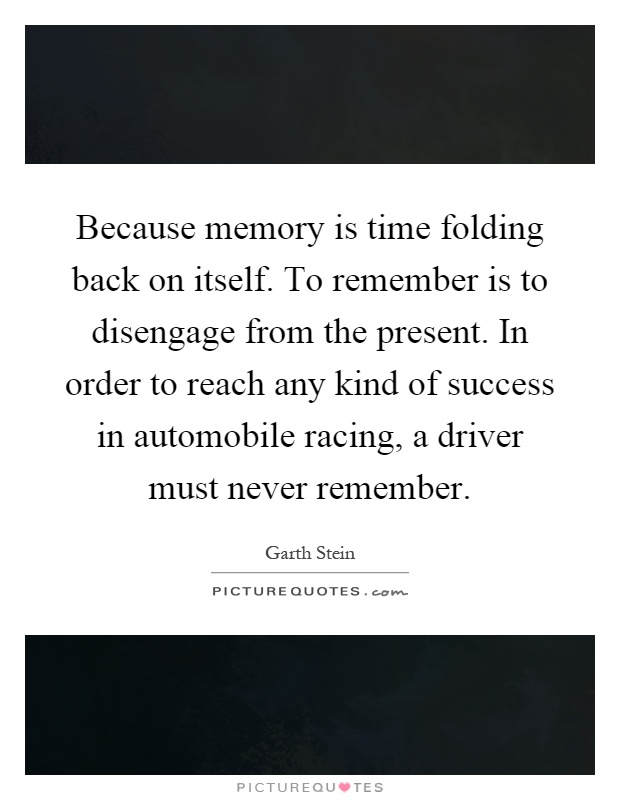 Because memory is time folding back on itself. To remember is to disengage from the present. In order to reach any kind of success in automobile racing, a driver must never remember Picture Quote #1