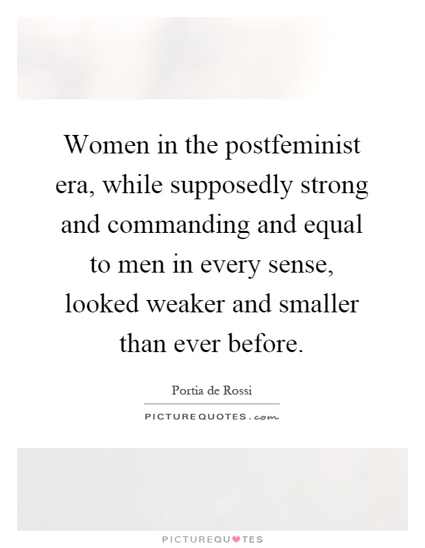 Women in the postfeminist era, while supposedly strong and commanding and equal to men in every sense, looked weaker and smaller than ever before Picture Quote #1