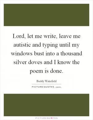 Lord, let me write, leave me autistic and typing until my windows bust into a thousand silver doves and I know the poem is done Picture Quote #1