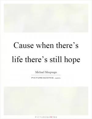 Cause when there’s life there’s still hope Picture Quote #1