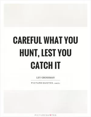 Careful what you hunt, lest you catch it Picture Quote #1