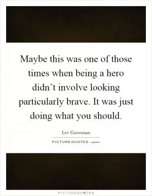 Maybe this was one of those times when being a hero didn’t involve looking particularly brave. It was just doing what you should Picture Quote #1