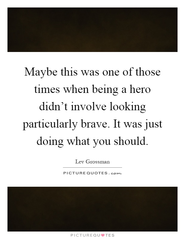 Maybe this was one of those times when being a hero didn't involve looking particularly brave. It was just doing what you should Picture Quote #1