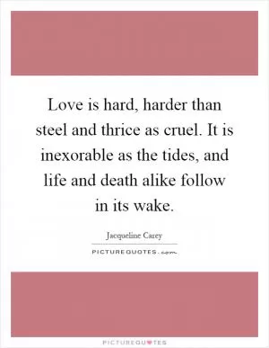 Love is hard, harder than steel and thrice as cruel. It is inexorable as the tides, and life and death alike follow in its wake Picture Quote #1