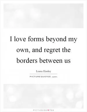 I love forms beyond my own, and regret the borders between us Picture Quote #1