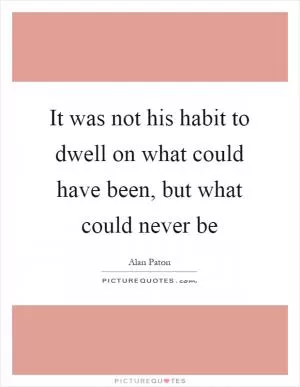 It was not his habit to dwell on what could have been, but what could never be Picture Quote #1