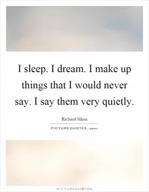 I sleep. I dream. I make up things that I would never say. I say them very quietly Picture Quote #1