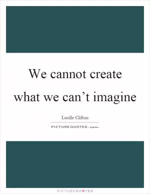 We cannot create what we can’t imagine Picture Quote #1