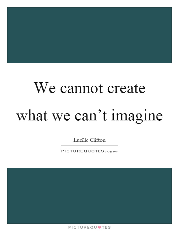 We cannot create what we can't imagine Picture Quote #1