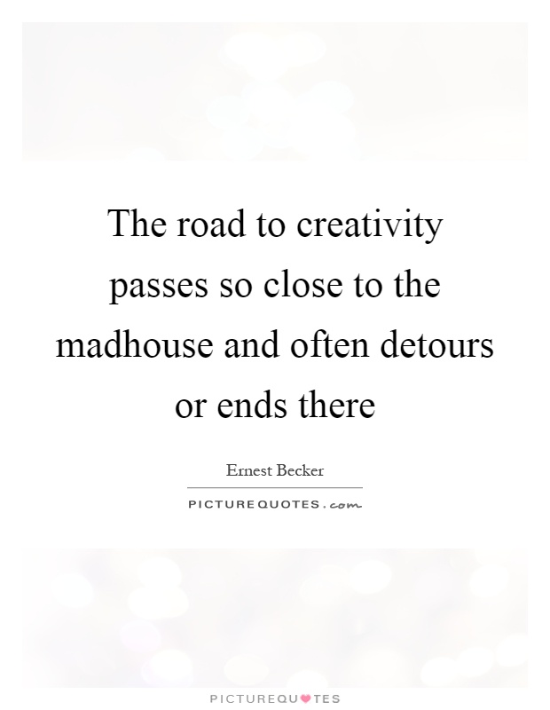 The road to creativity passes so close to the madhouse and often detours or ends there Picture Quote #1