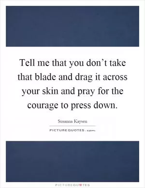 Tell me that you don’t take that blade and drag it across your skin and pray for the courage to press down Picture Quote #1