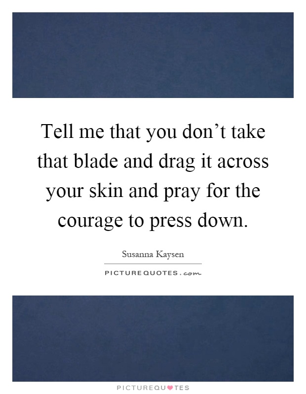 Tell me that you don't take that blade and drag it across your skin and pray for the courage to press down Picture Quote #1