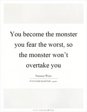 You become the monster you fear the worst, so the monster won’t overtake you Picture Quote #1