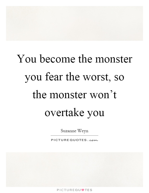 You become the monster you fear the worst, so the monster won't overtake you Picture Quote #1