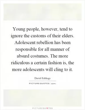 Young people, however, tend to ignore the customs of their elders. Adolescent rebellion has been responsible for all manner of absurd costumes. The more ridiculous a certain fashion is, the more adolescents will cling to it Picture Quote #1