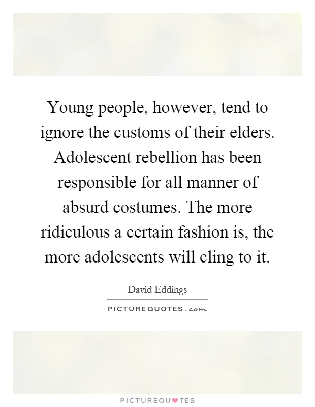 Young people, however, tend to ignore the customs of their elders. Adolescent rebellion has been responsible for all manner of absurd costumes. The more ridiculous a certain fashion is, the more adolescents will cling to it Picture Quote #1