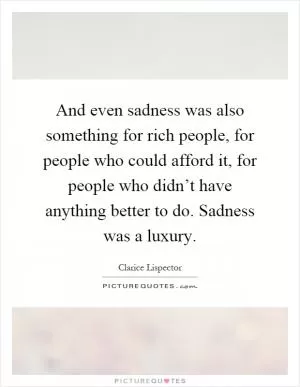 And even sadness was also something for rich people, for people who could afford it, for people who didn’t have anything better to do. Sadness was a luxury Picture Quote #1