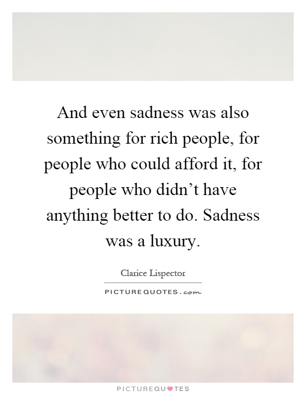 And even sadness was also something for rich people, for people who could afford it, for people who didn't have anything better to do. Sadness was a luxury Picture Quote #1