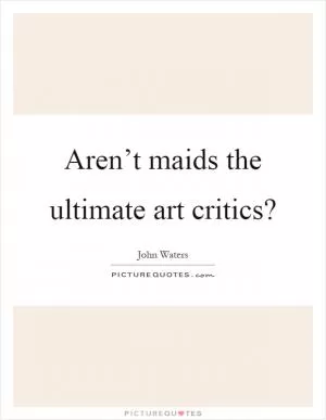 Aren’t maids the ultimate art critics? Picture Quote #1