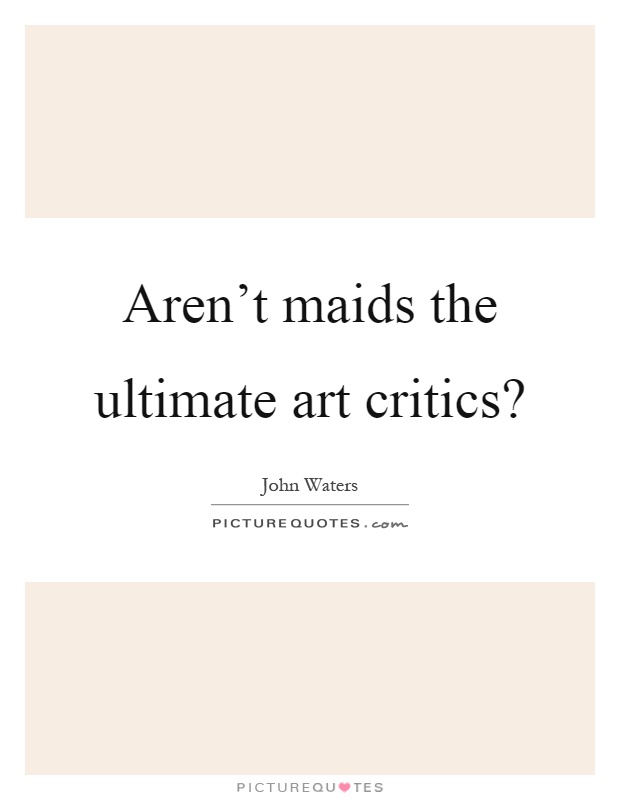 Aren't maids the ultimate art critics? Picture Quote #1