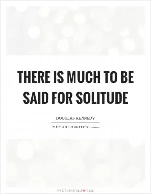 There is much to be said for solitude Picture Quote #1
