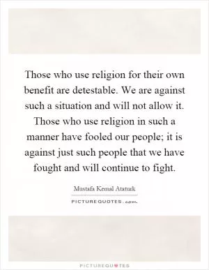 Those who use religion for their own benefit are detestable. We are against such a situation and will not allow it. Those who use religion in such a manner have fooled our people; it is against just such people that we have fought and will continue to fight Picture Quote #1