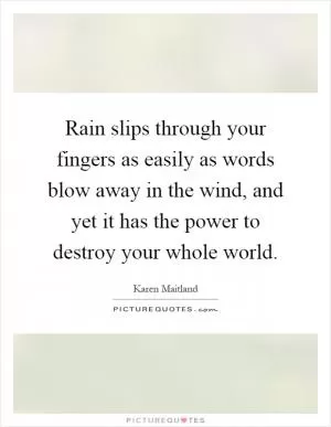 Rain slips through your fingers as easily as words blow away in the wind, and yet it has the power to destroy your whole world Picture Quote #1