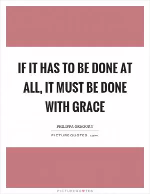 If it has to be done at all, it must be done with grace Picture Quote #1