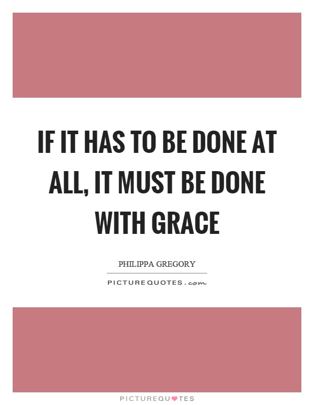 If it has to be done at all, it must be done with grace Picture Quote #1